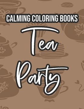 Calming Coloring Books Tea Party: Tea Inspired Designs To Color For Stress Relief, Tea Lovers Coloring Sheets For Relaxation