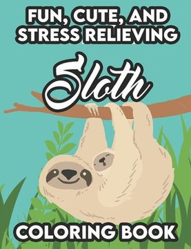 Fun, Cute, And Stress Relieving Sloth Coloring Book: Stress Relieving Sloth Coloring Pages, Relaxing And Mind Soothing Coloring Activity Books