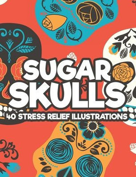 Sugar Skulls 40 Stress Relief Illustrations: Relaxing Coloring Papers With Sugar Skull Mandalas, Stress Relieving Illustrations And Designs To Color