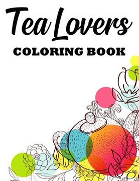 Tea Lovers Coloring Book: A Tea Party Coloring Activity Book, Stress Relieving And Relaxing Illustrations And Designs To Color