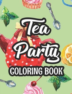 Tea Party Coloring Book: Stress And Tension Relief Coloring Pages For Adults, Illustrations And Designs To Color For Tea Lovers
