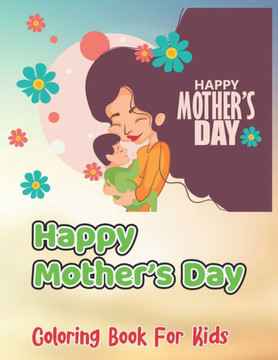 Happy Mother's Day Coloring Book For Kids: Kids Coloring Book Featuring Beautiful Mother's Day Designed