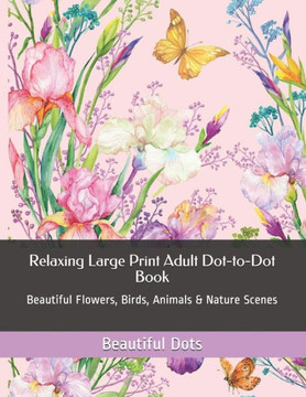 Relaxing Large Print Adult Dot-to-Dot Book: Beautiful Flowers, Birds, Animals & Nature Scenes - Large Print
