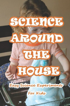 Science Around The House: Easy Science Experiments For Kids: Amazing Science Experiments to Do at Home