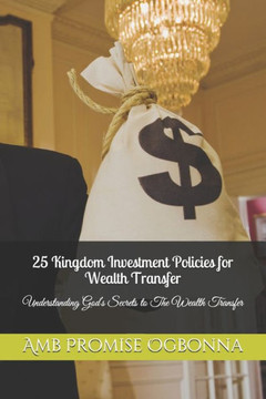 25 Kingdom Investment Policies for Wealth Transfer: Understanding God's Secrets to The Wealth Transfer