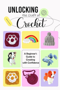 Unlocking the Craft of Crochet: A Beginner's Guide to Creating with Confidence: Guide to Crochet