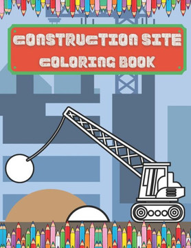 Construction Site Coloring Book: Colouring Books For Children Age 2 And Up Colouring Books For Boys Great Fun For Toddlers