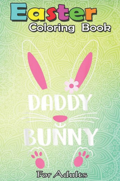 Easter Coloring Book For Adults: Daddy Bunny Happy Easter Day Sunday An Adult Easter Coloring Book For Teens & Adults - Great Gifts with Fun, Easy, an