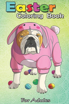 Easter Coloring Book For Adults: Easter Eggs English Bulldog Bunny Pajamas Dog An Adult Easter Coloring Book For Teens & Adults - Great Gifts with Fun