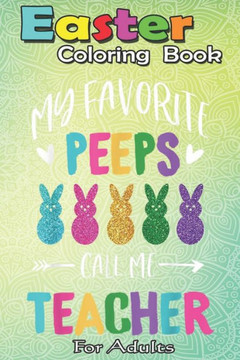 Easter Coloring Book For Adults: Happy Easter Day My Favorite Peeps Call Me Teacher A Happy Easter Coloring Book For Teens & Adults - Great Gifts with