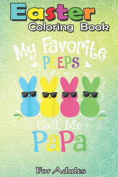 Easter Coloring Book For Adults: My Favorite Peeps Call Me Papa, Easter Day Gift A Happy Easter Coloring Book For Teens & Adults - Great Gifts with Fu