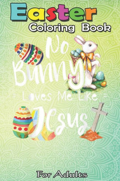 Easter Coloring Book For Adults: No Bunny Loves Me Like Jesus - Christian Easter Bunny Sunday A Happy Easter Coloring Book For Teens & Adults - Great