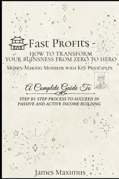 Fast Profits - How To Transform Your Business from Zero to Hero Money-Making Monster with Key Principles - A Complete Guide To Steps By Step Process T
