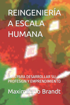Reingeniería a Escala Humana: Guía Para Desarrollar Su Profesion Y Emprendimiento