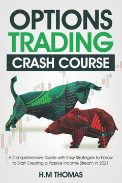 Options Trading Crash Course: A Comprehensive Guide with Easy Strategies to Follow to Start Creating a Passive Income Stream in 2021.