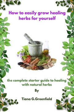 How to easily grow healing herbs for yourself: A complete starter guide to healing with natural herbs How to easily grow healing herbs for yourself: A complete starter guide to healing with natural herbs