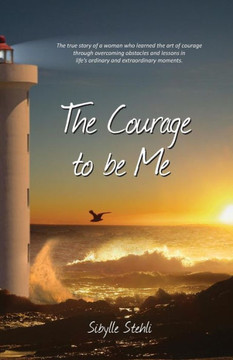 The Courage To Be Me: The True Story Of A Woman Who Learned The Art Of Courage Through Overcoming Obstacles And Lessons In Life?S Ordinary And Extraordinary Moments
