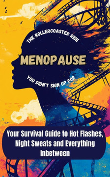Menopause: The Rollercoaster You Didn't Sign Up For: Your Guide to Surviving Hot Flashes, Mood Swings and Everything InBetween