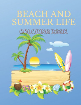 Beach And Summer Life Coloring Book: An Adult Coloring Book Featuring Fun and Relaxing Beach Vacation Scenes, Peaceful Ocean Landscapes and Beautiful Beach And Summer Life Coloring Book: An Adult Coloring Book Featuring Fun and Relaxing Beach Vacation Scenes, Peaceful Ocean Landscapes and Beautiful