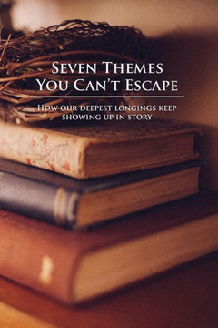 Seven Themes You Can'T Escape: How Our Deepest Longings Keep Showing Up In Story