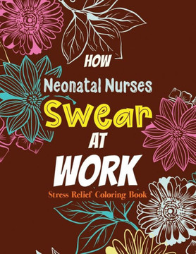 How Neonatal Nurses Swear at Work: Relatable Swear Word Coloring Book for Grown Ups, Color the Stress Away and Bring Humor and Laughter to the Office