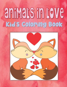 Animals In Love Kid's Coloring Book: Animal Valentine Coloring Book For Toddlers, Hearts Coloring Book For Children, Animals Coloring Book For Kinderg