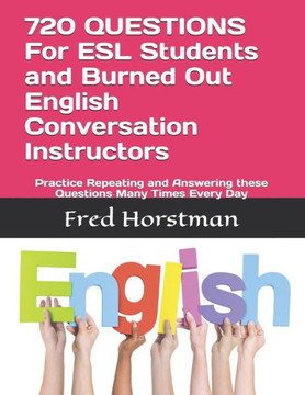 720 QUESTIONS For ESL Students and Burned Out English Conversation Instructors: Practice Repeating and Answering these Questions Many Times Every Day