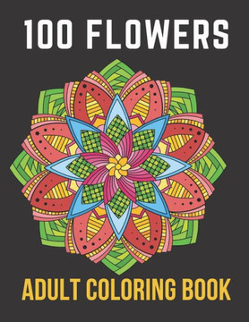 100 Flowers Adult Coloring Book: An Adult Coloring Book with Bouquets, Wreaths, Swirls, Patterns, Decorations, Inspirational Designs,50 Relaxing Image