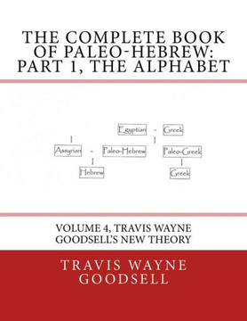 The Complete Book Of Paleo-Hebrew: Part 1, The Alphabet: Volume 4, Travis Wayne Goodsell'S New Theory (The Complete Paleo-Hebrew Alphabet Series)