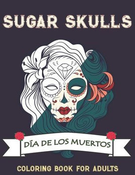 Sugar Skulls Coloring Book for Adults: 50 Plus Skull and Calavera Lady Designs Inspired by Día de Los Muertos Day of the Dead for Relaxation Anti-Stre