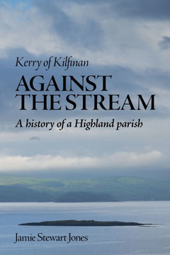Against the Stream: Kerry of Kilfinan. History of a Highland Parish