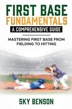 First Base Fundamentals a Comprehensive Guide: MASTERING FIRST BASE FROM FIELDING TO HITTING (The Ultimate Baseball Mastery Series Mastering Every Pos