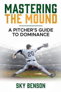 Mastering the Mound: A Pitcher's Guide to Dominance (The Ultimate Baseball Mastery Series Mastering Every Position and Aspect of Baseball)