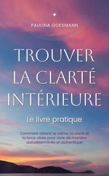 Trouver la clarté intérieure: Le livre pratique: Comment obtenir le calme, la clarté et la force vitale pour vivre de manière autodéterminée et auth