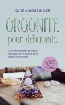 Orgonite pour débutants: Comment éveiller et utiliser la puissance créatrice de la pierre de guérison - y compris des méditations sur l'orgonit