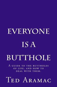 Everyone Is A Butthole: A Guide To The Buttholes Of Life, And How To Deal With Them.