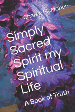 Simply Sacred Spirit my Spiritual Life: A Book of Truth