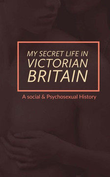 My Secret Life In Victorian Britain: A Social & Psychosexual History