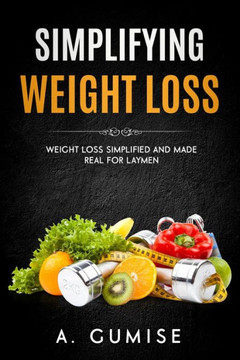 Simplifying Weight Loss: Weight Loss Simplified And Made Real For Laymen