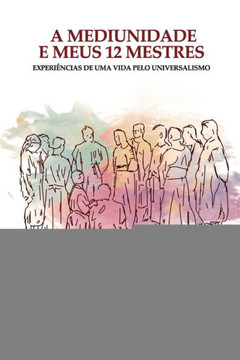 A Mediunidade E Meus 12 Mestres: Experiências de uma vida pelo universalismo