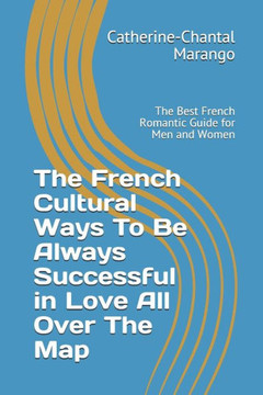 The French Cultural Ways To Be Always Successful in Love All Over The Map: The Best French Romantic Guide for Men and Women