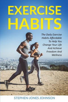 Exercise Habits: The Daily Exercise Habits Affordable To Help You Change Your Life And Achieve Freedom And Wellness