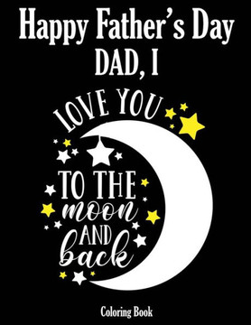 Happy Father's Day Coloring Book - Dad, I Love you to the moon and back: Color it and Express your love to your dad - Gift idea for daddy or GrandPa -