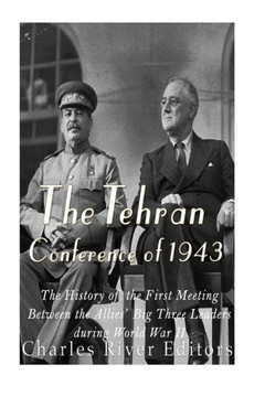 The Tehran Conference Of 1943: The History Of The First Meeting Between The Allies? Big Three Leaders During World War Ii