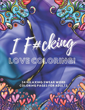 I F#cking Love Coloring!: 34 Relaxing Swear Word Coloring Pages For Adults I F#cking Love Coloring!: 34 Relaxing Swear Word Coloring Pages For Adults