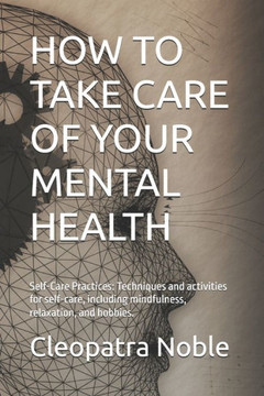 How to Take Care of Your Mental Health: Self-Care Practices: Techniques and activities for self-care, including mindfulness, relaxation, and hobbies.