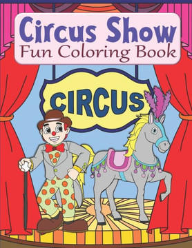 Circus Show Fun Coloring Book: Clowns And Circus Coloring Book For Kids Ages 4-8 Or 8-12, Teens, Adults, Seniors
