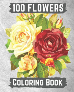 100 flowers coloring book: An Adult Coloring Book with Bouquets, Wreaths, Swirls, Patterns, Decorations, Inspirational Designs, and Lovely Floral
