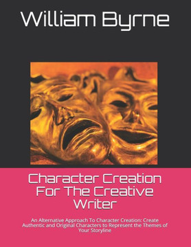 Character Creation For The Creative Writer: An Alternative Approach To Character Creation: Create Authentic and Original Characters to Represent the T