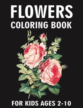 Flowers Coloring Book For Kids Ages 2-10: Beautiful Flowers Blooming Arrangement And Bouquet Flowers Designs Coloring Pages